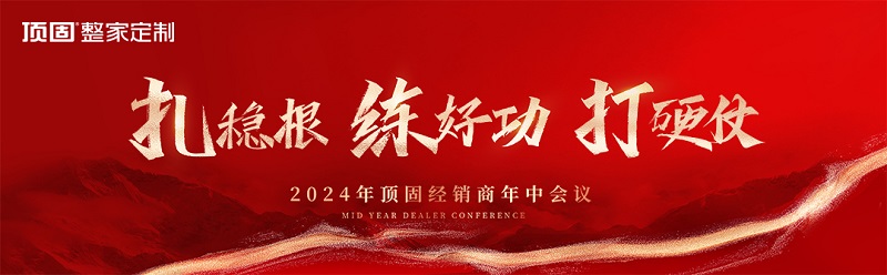頂固整家定制經(jīng)銷商年中會(huì)圓滿落幕｜2024·扎穩(wěn)根 練好功 打硬戰(zhàn)